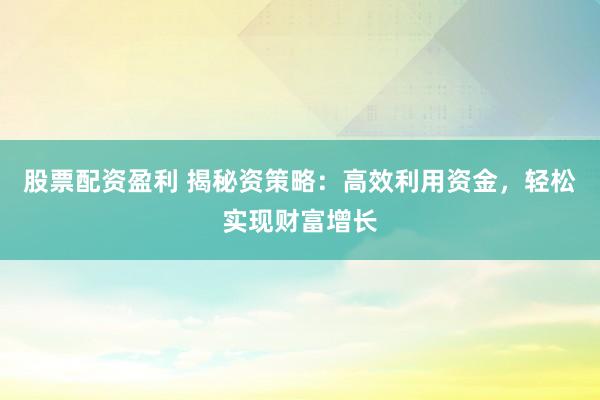 股票配资盈利 揭秘资策略：高效利用资金，轻松实现财富增长