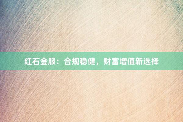 红石金服：合规稳健，财富增值新选择