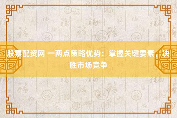 股票配资网 一两点策略优势：掌握关键要素，决胜市场竞争