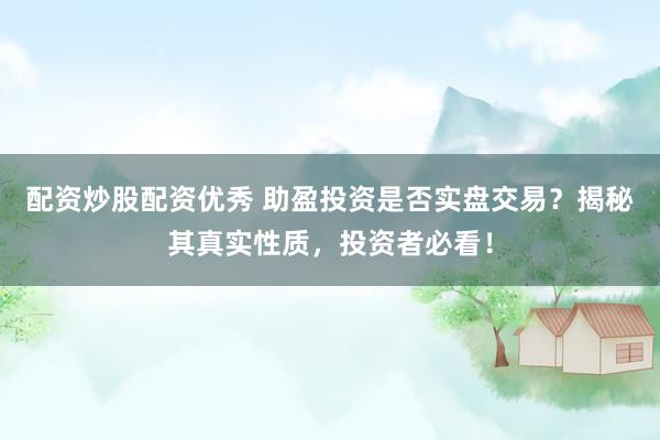 配资炒股配资优秀 助盈投资是否实盘交易？揭秘其真实性质，投资者必看！