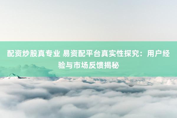 配资炒股真专业 易资配平台真实性探究：用户经验与市场反馈揭秘