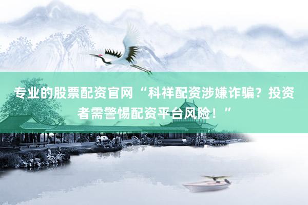 专业的股票配资官网 “科祥配资涉嫌诈骗？投资者需警惕配资平台风险！”