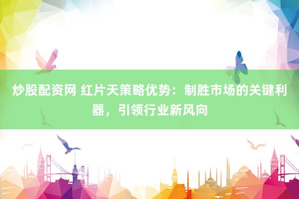 炒股配资网 红片天策略优势：制胜市场的关键利器，引领行业新风向