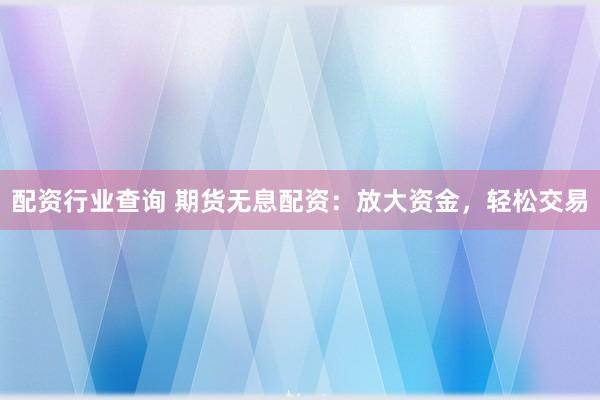 配资行业查询 期货无息配资：放大资金，轻松交易
