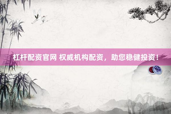 杠杆配资官网 权威机构配资，助您稳健投资！