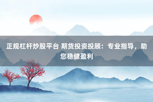 正规杠杆炒股平台 期货投资投顾：专业指导，助您稳健盈利