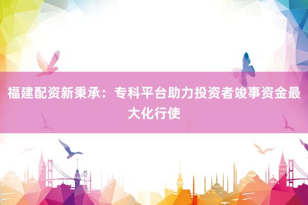 福建配资新秉承：专科平台助力投资者竣事资金最大化行使