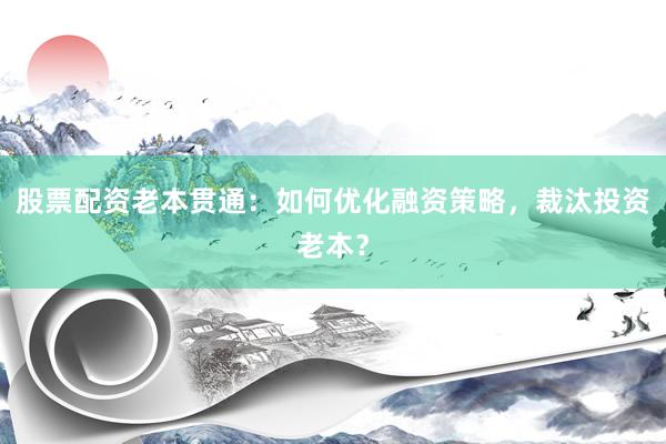 股票配资老本贯通：如何优化融资策略，裁汰投资老本？