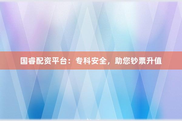 国睿配资平台：专科安全，助您钞票升值