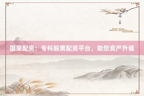 国荣配资：专科股票配资平台，助您资产升值