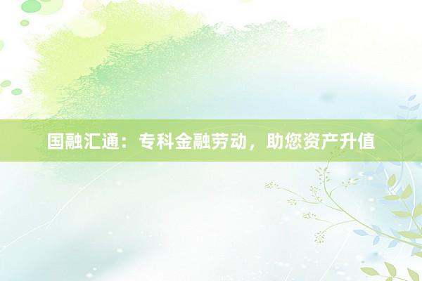 国融汇通：专科金融劳动，助您资产升值