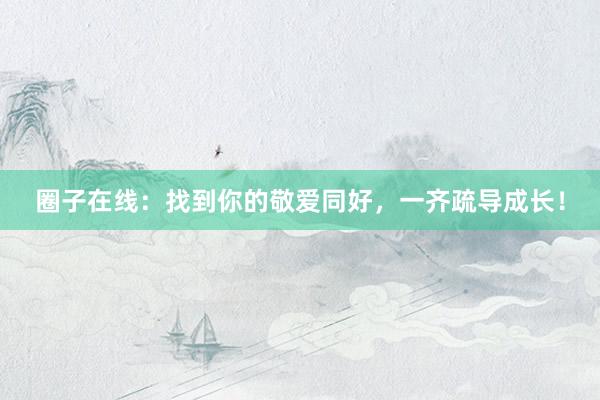 圈子在线：找到你的敬爱同好，一齐疏导成长！