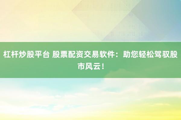 杠杆炒股平台 股票配资交易软件：助您轻松驾驭股市风云！