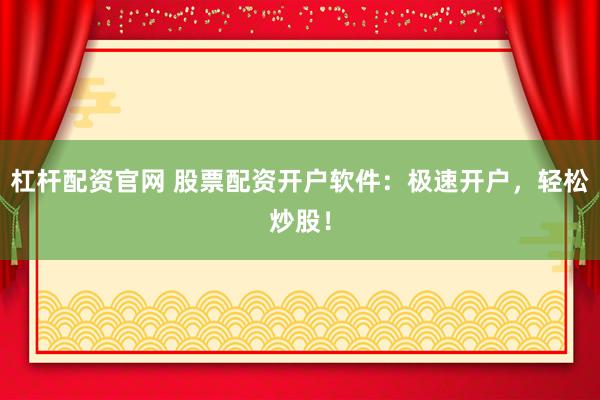 杠杆配资官网 股票配资开户软件：极速开户，轻松炒股！