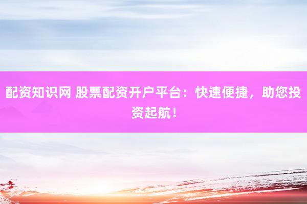 配资知识网 股票配资开户平台：快速便捷，助您投资起航！