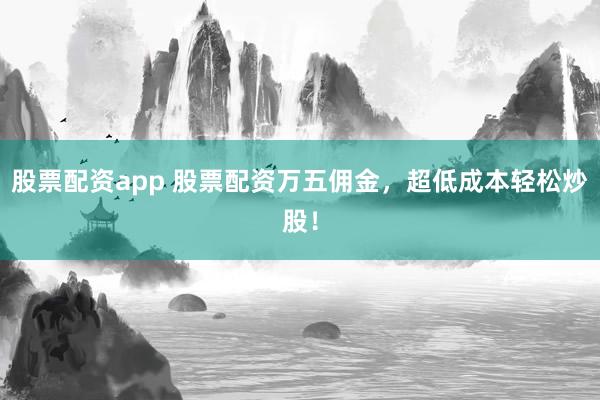 股票配资app 股票配资万五佣金，超低成本轻松炒股！