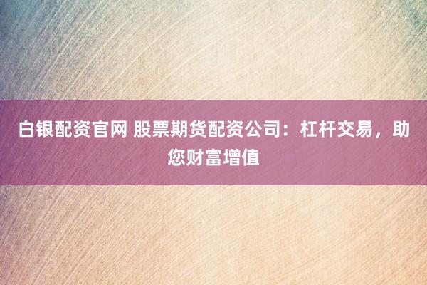 白银配资官网 股票期货配资公司：杠杆交易，助您财富增值