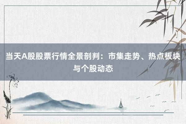 当天A股股票行情全景剖判：市集走势、热点板块与个股动态