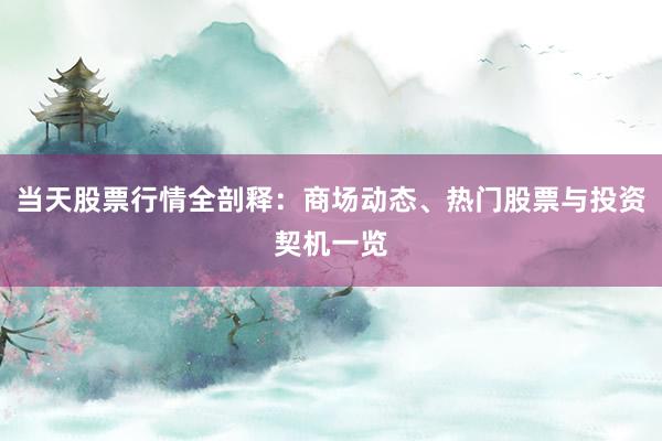 当天股票行情全剖释：商场动态、热门股票与投资契机一览
