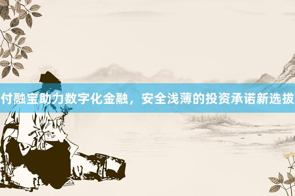 付融宝助力数字化金融，安全浅薄的投资承诺新选拔