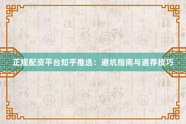 正规配资平台知乎推选：避坑指南与遴荐技巧