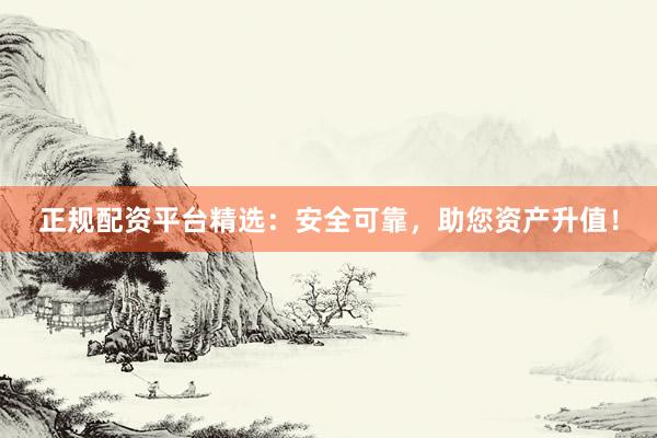 正规配资平台精选：安全可靠，助您资产升值！