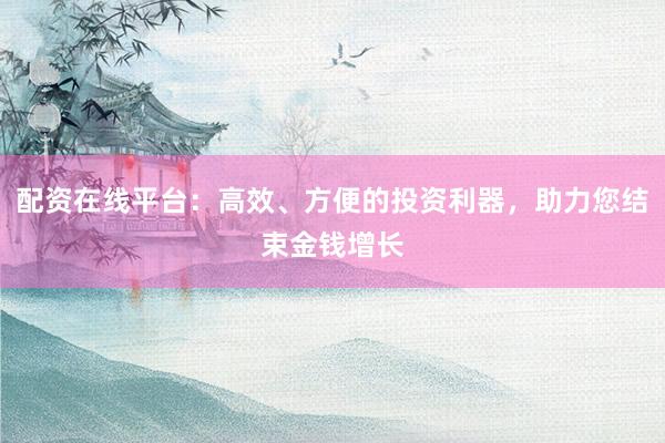 配资在线平台：高效、方便的投资利器，助力您结束金钱增长
