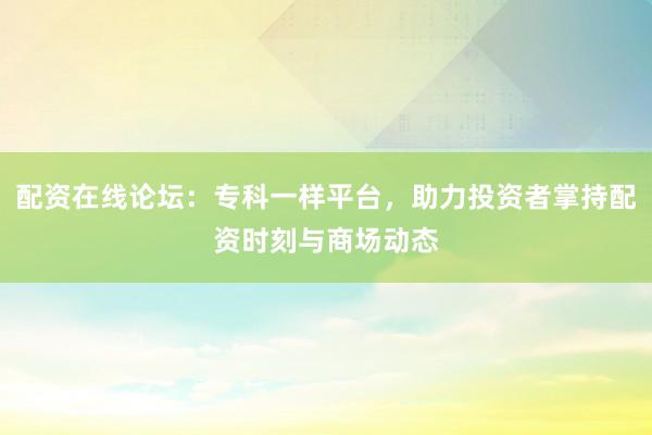 配资在线论坛：专科一样平台，助力投资者掌持配资时刻与商场动态