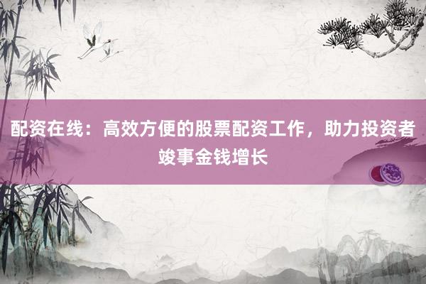 配资在线：高效方便的股票配资工作，助力投资者竣事金钱增长
