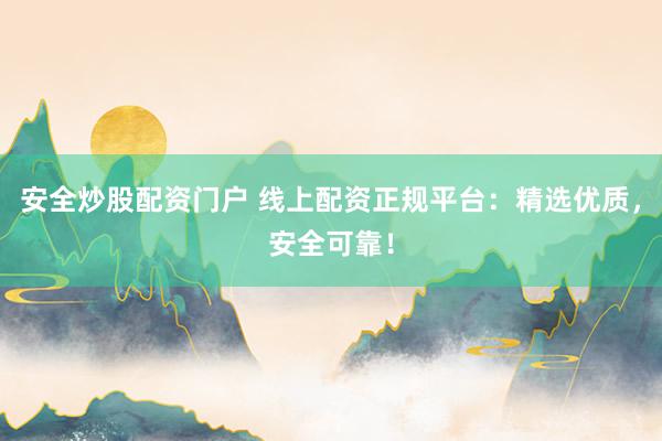安全炒股配资门户 线上配资正规平台：精选优质，安全可靠！