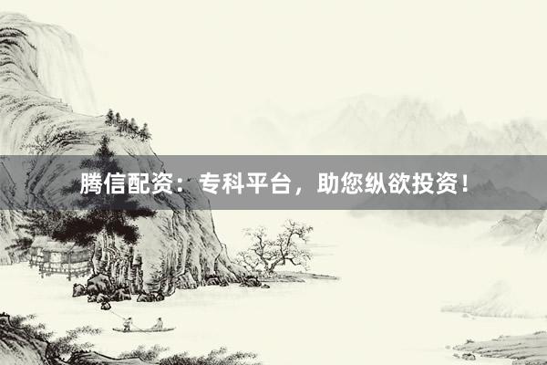 腾信配资：专科平台，助您纵欲投资！