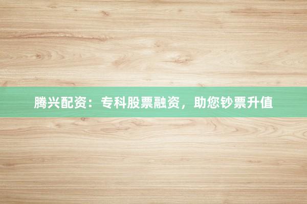 腾兴配资：专科股票融资，助您钞票升值