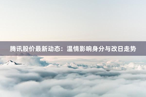 腾讯股价最新动态：温情影响身分与改日走势