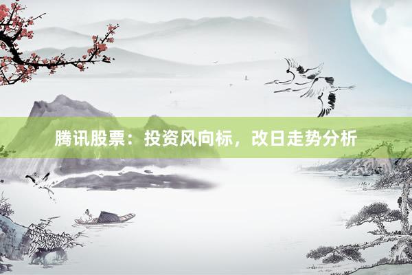 腾讯股票：投资风向标，改日走势分析