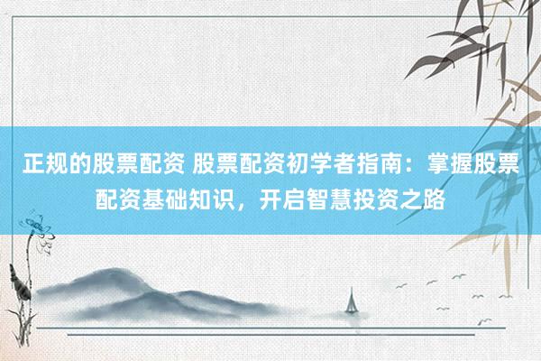 正规的股票配资 股票配资初学者指南：掌握股票配资基础知识，开启智慧投资之路