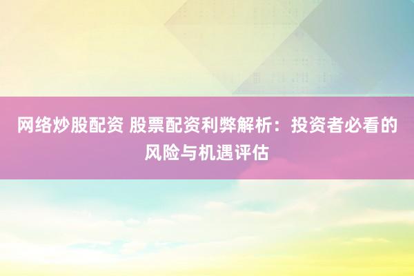 网络炒股配资 股票配资利弊解析：投资者必看的风险与机遇评估
