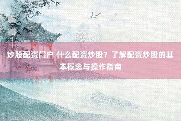 炒股配资门户 什么配资炒股？了解配资炒股的基本概念与操作指南