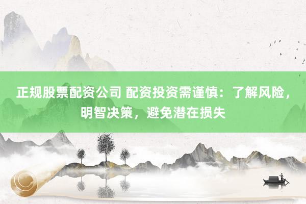 正规股票配资公司 配资投资需谨慎：了解风险，明智决策，避免潜在损失