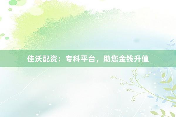 佳沃配资：专科平台，助您金钱升值