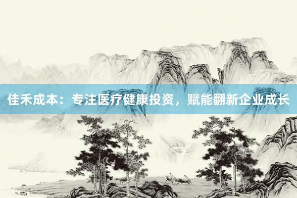 佳禾成本：专注医疗健康投资，赋能翻新企业成长
