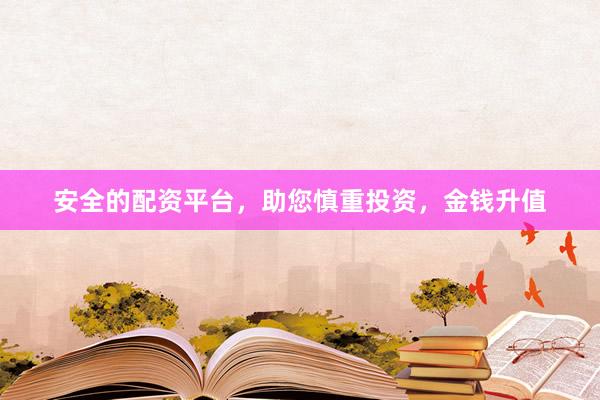 安全的配资平台，助您慎重投资，金钱升值
