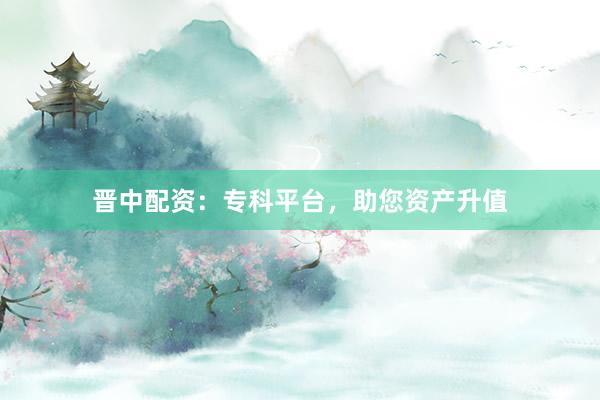 晋中配资：专科平台，助您资产升值