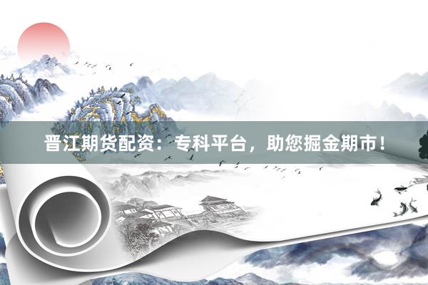 晋江期货配资：专科平台，助您掘金期市！