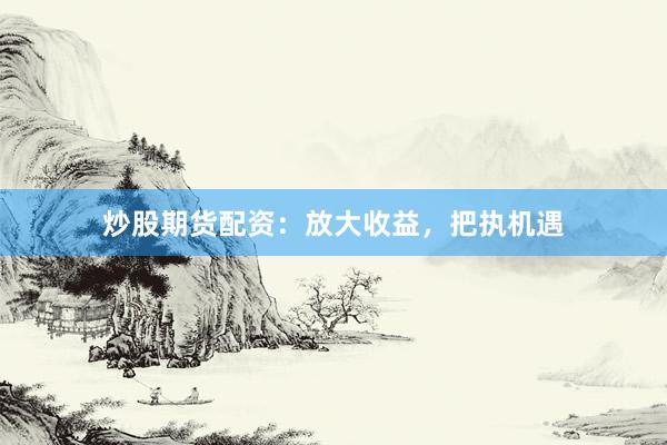 炒股期货配资：放大收益，把执机遇