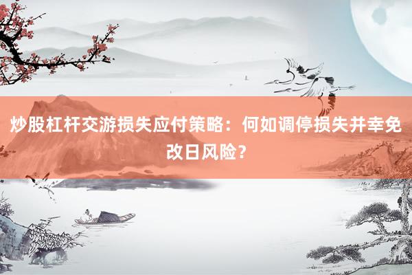 炒股杠杆交游损失应付策略：何如调停损失并幸免改日风险？