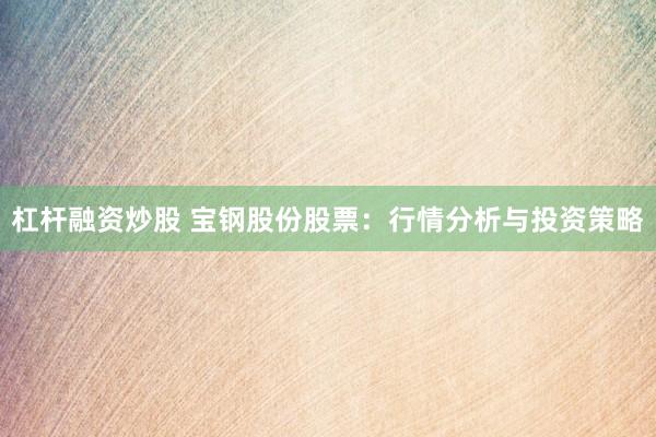 杠杆融资炒股 宝钢股份股票：行情分析与投资策略