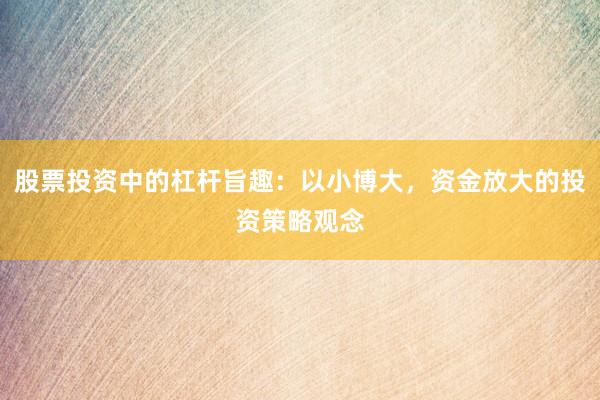 股票投资中的杠杆旨趣：以小博大，资金放大的投资策略观念