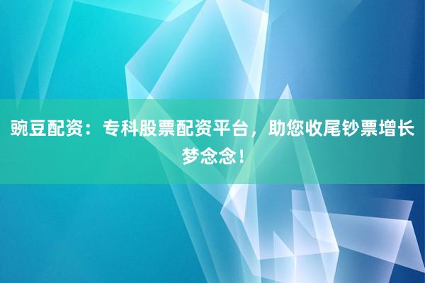 豌豆配资：专科股票配资平台，助您收尾钞票增长梦念念！