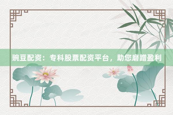 豌豆配资：专科股票配资平台，助您磨蹭盈利