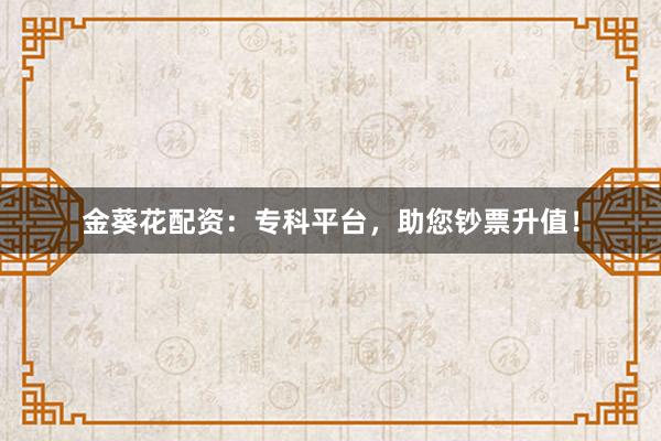 金葵花配资：专科平台，助您钞票升值！